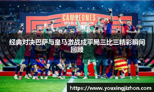 经典对决巴萨与皇马激战成平局三比三精彩瞬间回顾