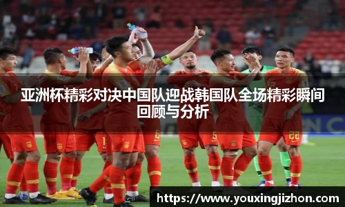 亚洲杯精彩对决中国队迎战韩国队全场精彩瞬间回顾与分析