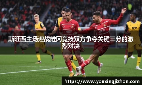 斯旺西主场迎战维冈竞技双方争夺关键三分的激烈对决